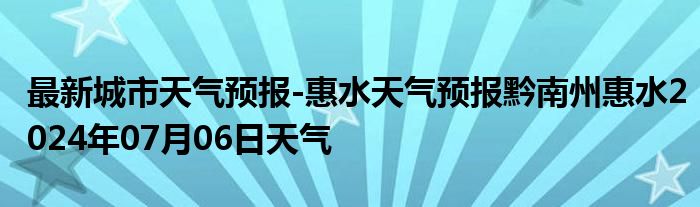 最新城市天气预报-惠水天气预报黔南州惠水2024年07月06日天气