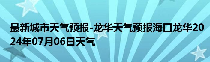 最新城市天气预报-龙华天气预报海口龙华2024年07月06日天气