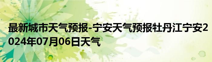 最新城市天气预报-宁安天气预报牡丹江宁安2024年07月06日天气