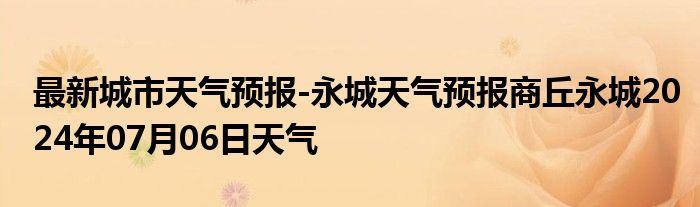 最新城市天气预报-永城天气预报商丘永城2024年07月06日天气