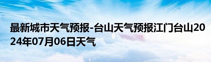 最新城市天气预报-台山天气预报江门台山2024年07月06日天气