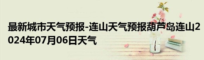 最新城市天气预报-连山天气预报葫芦岛连山2024年07月06日天气