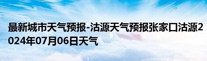 最新城市天气预报-沽源天气预报张家口沽源2024年07月06日天气