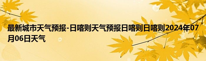 最新城市天气预报-日喀则天气预报日喀则日喀则2024年07月06日天气