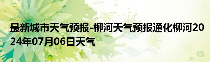 最新城市天气预报-柳河天气预报通化柳河2024年07月06日天气