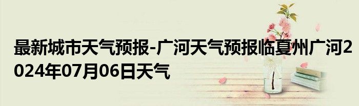 最新城市天气预报-广河天气预报临夏州广河2024年07月06日天气
