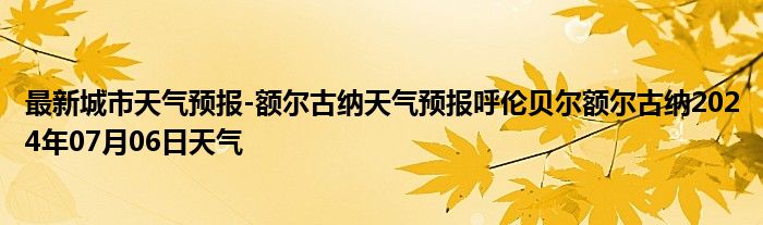 最新城市天气预报-额尔古纳天气预报呼伦贝尔额尔古纳2024年07月06日天气