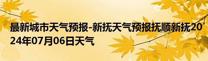 最新城市天气预报-新抚天气预报抚顺新抚2024年07月06日天气