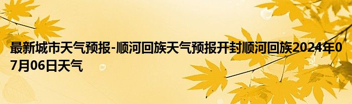 最新城市天气预报-顺河回族天气预报开封顺河回族2024年07月06日天气