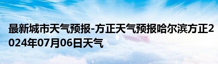 最新城市天气预报-方正天气预报哈尔滨方正2024年07月06日天气