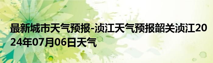 最新城市天气预报-浈江天气预报韶关浈江2024年07月06日天气