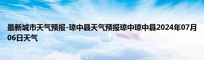 最新城市天气预报-琼中县天气预报琼中琼中县2024年07月06日天气