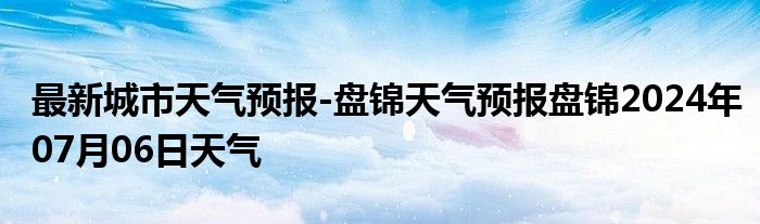 最新城市天气预报-盘锦天气预报盘锦2024年07月06日天气