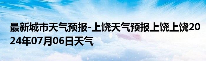 最新城市天气预报-上饶天气预报上饶上饶2024年07月06日天气