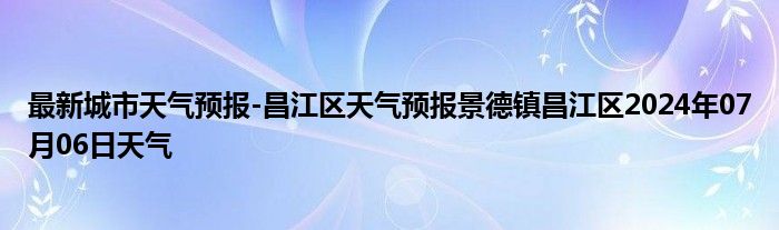 最新城市天气预报-昌江区天气预报景德镇昌江区2024年07月06日天气