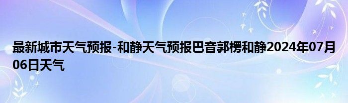 最新城市天气预报-和静天气预报巴音郭楞和静2024年07月06日天气