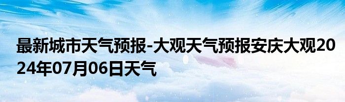 最新城市天气预报-大观天气预报安庆大观2024年07月06日天气