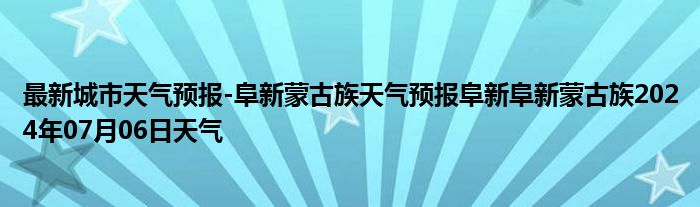 最新城市天气预报-阜新蒙古族天气预报阜新阜新蒙古族2024年07月06日天气