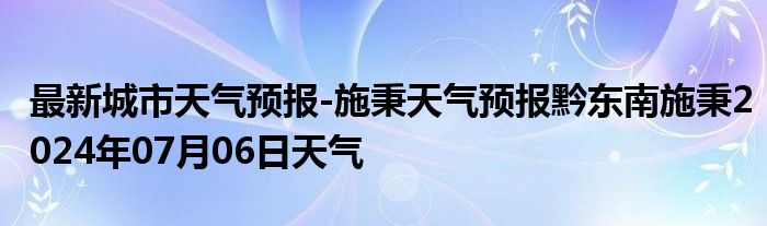 最新城市天气预报-施秉天气预报黔东南施秉2024年07月06日天气