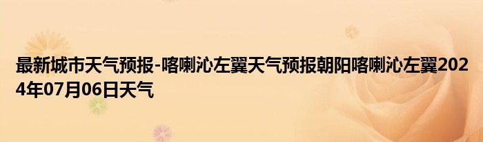 最新城市天气预报-喀喇沁左翼天气预报朝阳喀喇沁左翼2024年07月06日天气