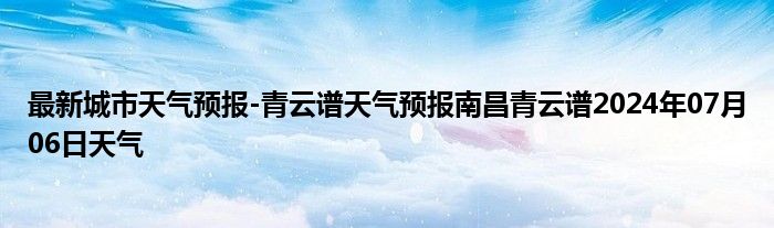 最新城市天气预报-青云谱天气预报南昌青云谱2024年07月06日天气