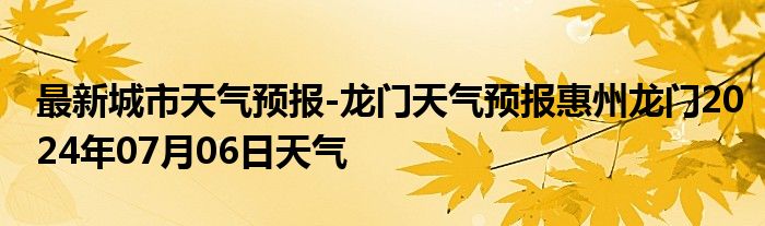 最新城市天气预报-龙门天气预报惠州龙门2024年07月06日天气