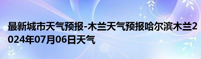 最新城市天气预报-木兰天气预报哈尔滨木兰2024年07月06日天气