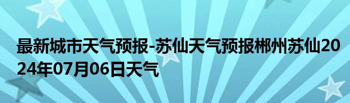 最新城市天气预报-苏仙天气预报郴州苏仙2024年07月06日天气