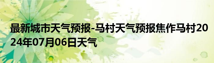 最新城市天气预报-马村天气预报焦作马村2024年07月06日天气