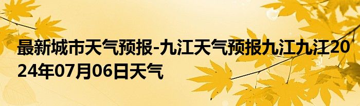 最新城市天气预报-九江天气预报九江九江2024年07月06日天气