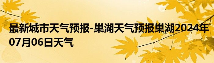 最新城市天气预报-巢湖天气预报巢湖2024年07月06日天气