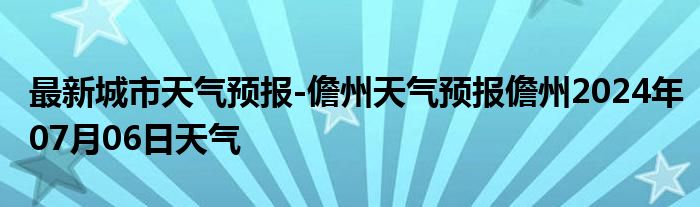 最新城市天气预报-儋州天气预报儋州2024年07月06日天气