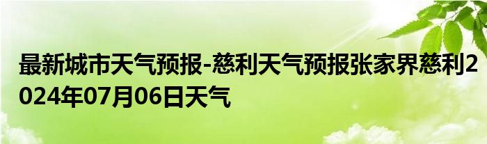 最新城市天气预报-慈利天气预报张家界慈利2024年07月06日天气