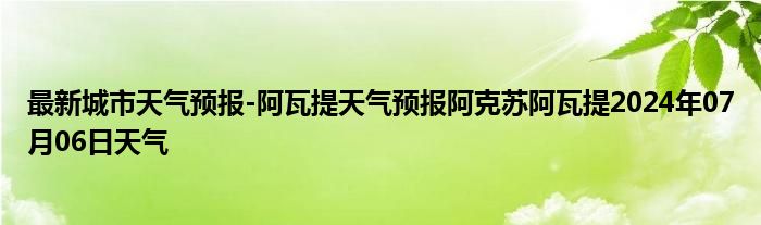 最新城市天气预报-阿瓦提天气预报阿克苏阿瓦提2024年07月06日天气