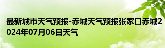 最新城市天气预报-赤城天气预报张家口赤城2024年07月06日天气