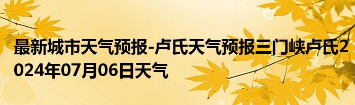 最新城市天气预报-卢氏天气预报三门峡卢氏2024年07月06日天气