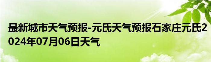 最新城市天气预报-元氏天气预报石家庄元氏2024年07月06日天气