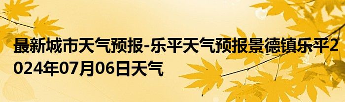 最新城市天气预报-乐平天气预报景德镇乐平2024年07月06日天气