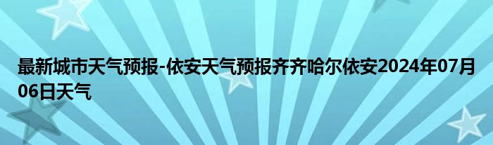 最新城市天气预报-依安天气预报齐齐哈尔依安2024年07月06日天气