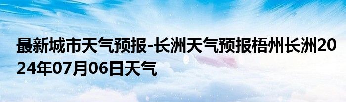 最新城市天气预报-长洲天气预报梧州长洲2024年07月06日天气