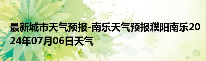 最新城市天气预报-南乐天气预报濮阳南乐2024年07月06日天气