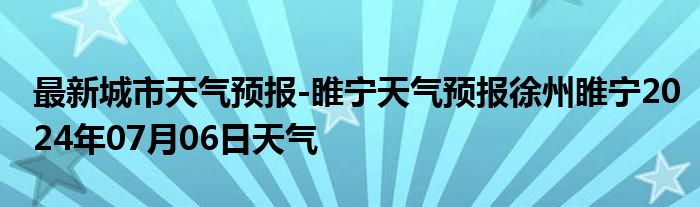 最新城市天气预报-睢宁天气预报徐州睢宁2024年07月06日天气