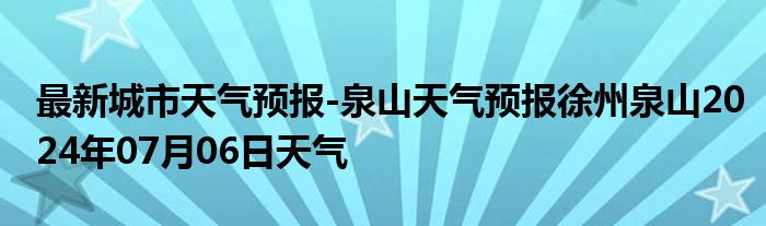 最新城市天气预报-泉山天气预报徐州泉山2024年07月06日天气