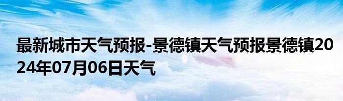 最新城市天气预报-景德镇天气预报景德镇2024年07月06日天气