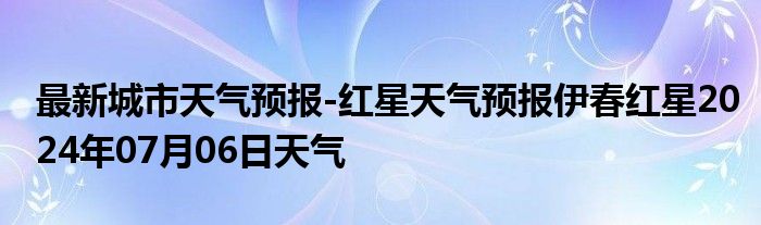 最新城市天气预报-红星天气预报伊春红星2024年07月06日天气