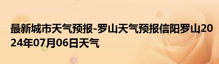 最新城市天气预报-罗山天气预报信阳罗山2024年07月06日天气