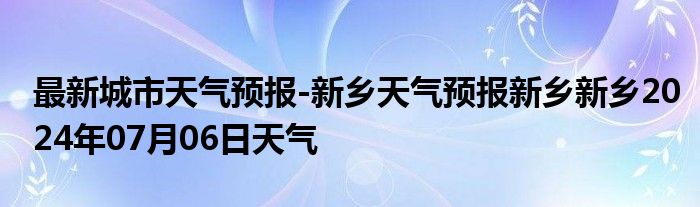 最新城市天气预报-新乡天气预报新乡新乡2024年07月06日天气