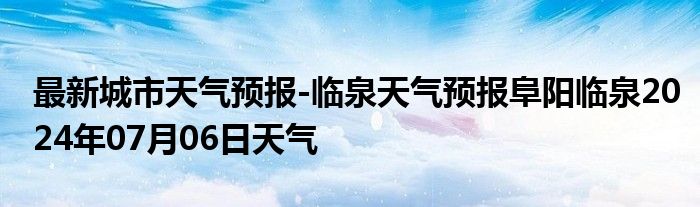 最新城市天气预报-临泉天气预报阜阳临泉2024年07月06日天气