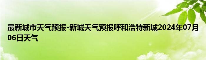 最新城市天气预报-新城天气预报呼和浩特新城2024年07月06日天气