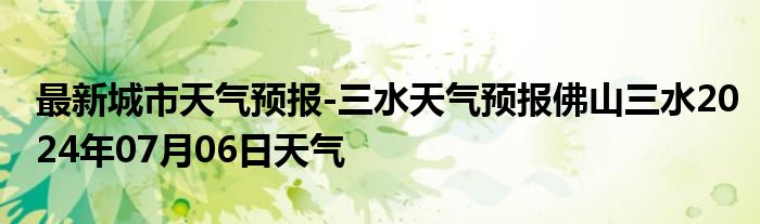 最新城市天气预报-三水天气预报佛山三水2024年07月06日天气